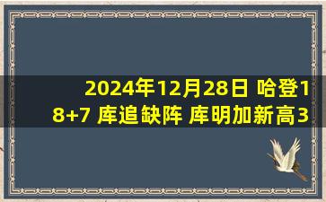 2024年12月28日 哈登18+7 库追缺阵 库明加新高34分 快船三杀勇士